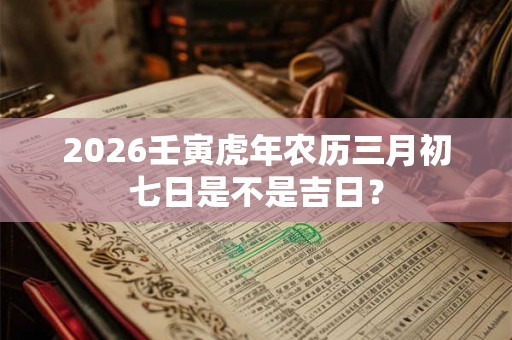 2026壬寅虎年农历三月初七日是不是吉日？