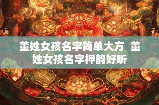 董姓女孩名字简单大方  董姓女孩名字押韵好听