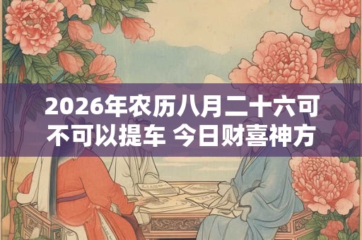 2026年农历八月二十六可不可以提车 今日财喜神方位