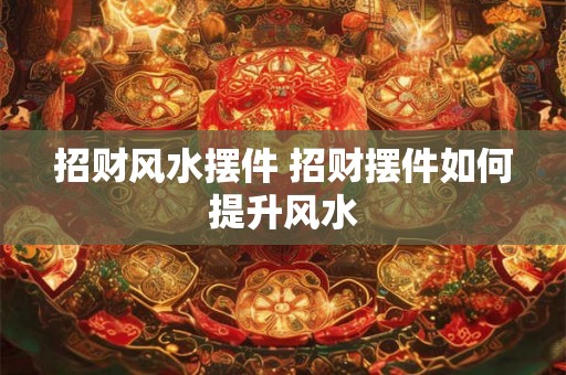 招财风水摆件 招财摆件如何提升风水
