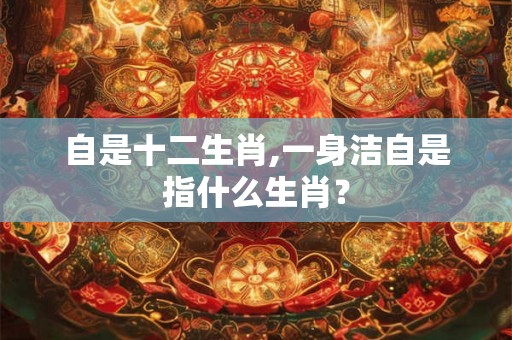 自是十二生肖,一身洁自是指什么生肖？