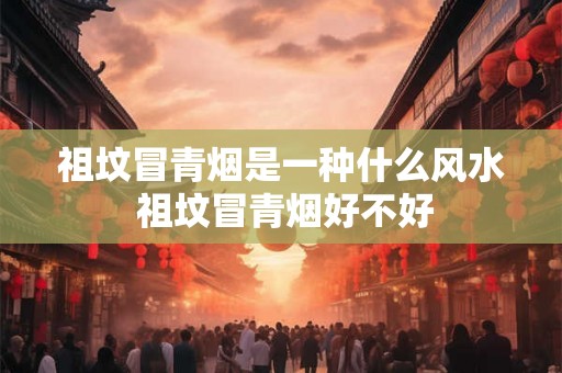 祖坟冒青烟是一种什么风水 祖坟冒青烟好不好