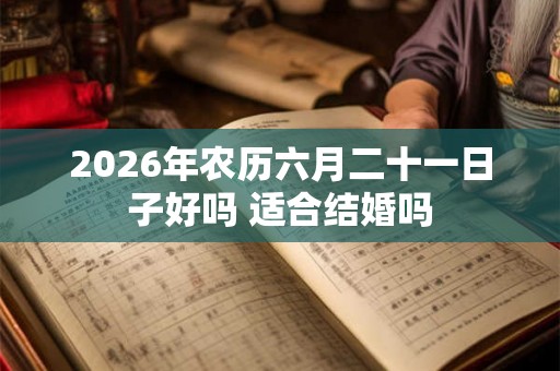 2026年农历六月二十一日子好吗 适合结婚吗 2026年农历六月二十一日子好吗 适合结婚吗