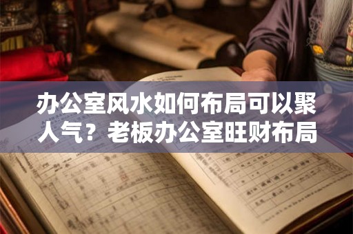 办公室风水如何布局可以聚人气？老板办公室旺财布局