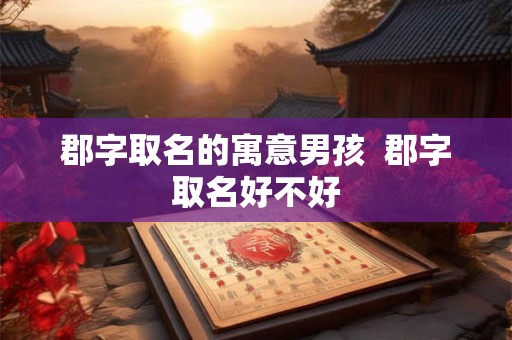 郡字取名的寓意男孩 郡字取名好不好 郡字取名的寓意男孩 郡字取名好不好