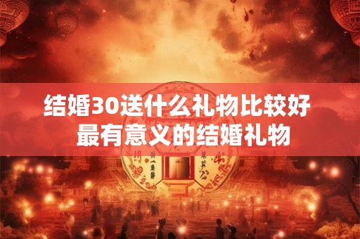 结婚30送什么礼物比较好  最有意义的结婚礼物