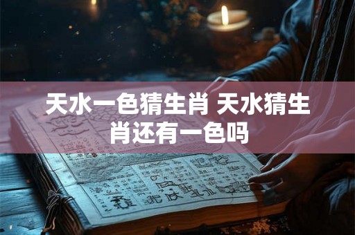 天水一色猜生肖 天水猜生肖还有一色吗 天水一色猜生肖 天水猜生肖还有一色吗