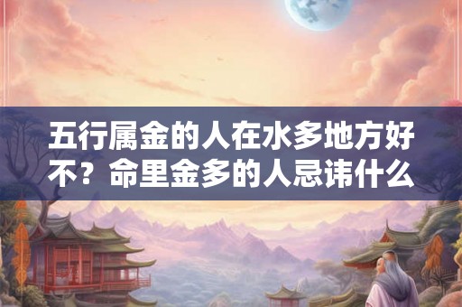 五行属金的人在水多地方好不？命里金多的人忌讳什么？