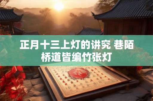 正月十三上灯的讲究 巷陌桥道皆编竹张灯