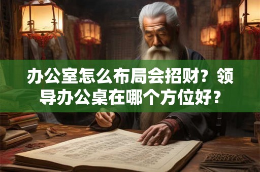 办公室怎么布局会招财？领导办公桌在哪个方位好？