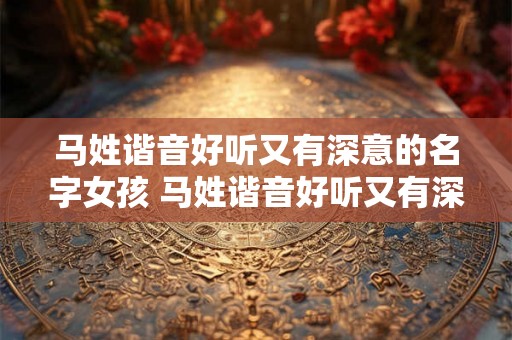 马姓谐音好听又有深意的名字女孩 马姓谐音好听又有深意的名字女孩子