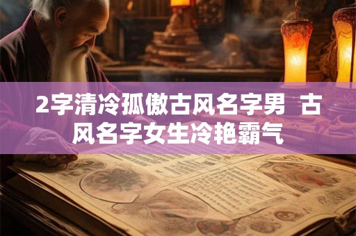 2字清冷孤傲古风名字男  古风名字女生冷艳霸气
