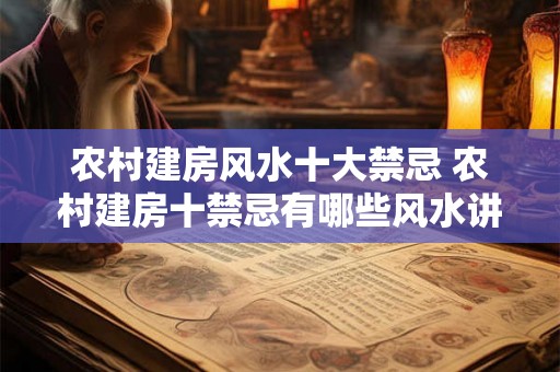 农村建房风水十大禁忌 农村建房十禁忌有哪些风水讲究