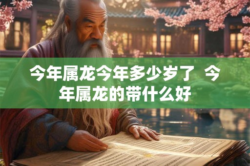 今年属龙今年多少岁了  今年属龙的带什么好