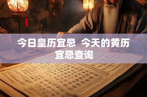 今日皇历宜忌  今天的黄历宜忌查询