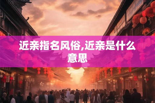 近亲指名风俗,近亲是什么意思