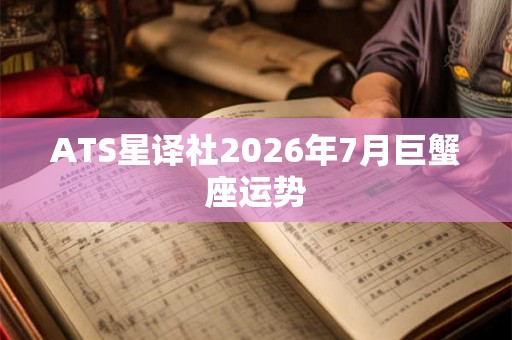 ATS星译社2026年7月巨蟹座运势 ATS星译社2026年7月巨蟹座运势