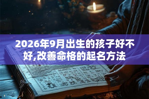 2026年9月出生的孩子好不好,改善命格的起名方法
