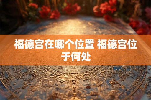 福德宫在哪个位置 福德宫位于何处