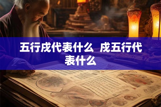 五行戌代表什么 戍五行代表什么 五行戌代表什么 戍五行代表什么