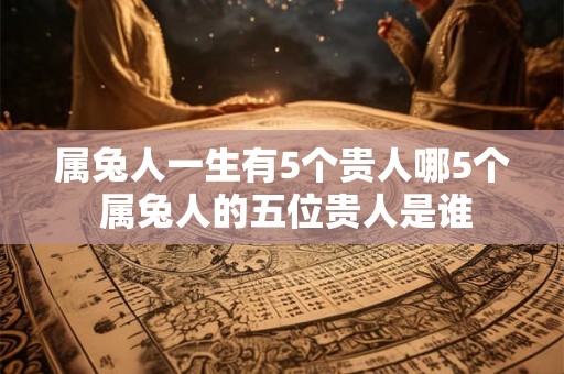 属兔人一生有5个贵人哪5个 属兔人的五位贵人是谁 属兔人一生有5个贵人哪5个 属兔人的五位贵人是谁