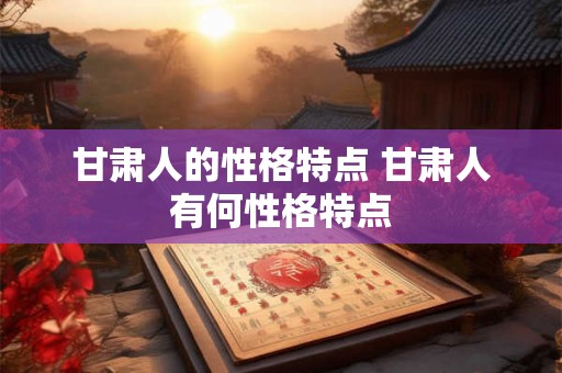 甘肃人的性格特点 甘肃人有何性格特点