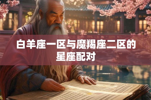 白羊座一区与魔羯座二区的星座配对 白羊座一区与魔羯座二区的星座配对
