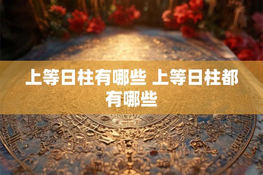 上等日柱有哪些 上等日柱都有哪些 上等日柱有哪些 上等日柱都有哪些