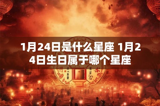 1月24日是什么星座 1月24日生日属于哪个星座 1月24日是什么星座 1月24日生日属于哪个星座