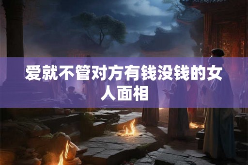 爱就不管对方有钱没钱的女人面相 爱就不管对方有钱没钱的女人面相