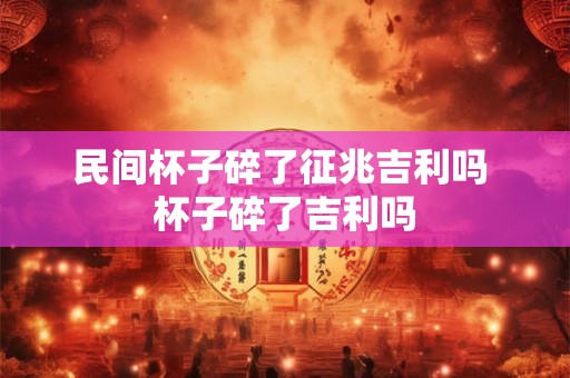 民间杯子碎了征兆吉利吗 杯子碎了吉利吗