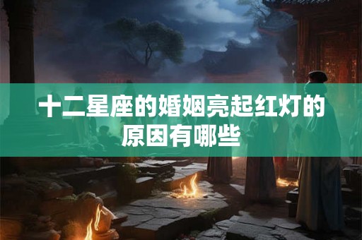 十二星座的婚姻亮起红灯的原因有哪些 十二星座的婚姻亮起红灯的原因有哪些