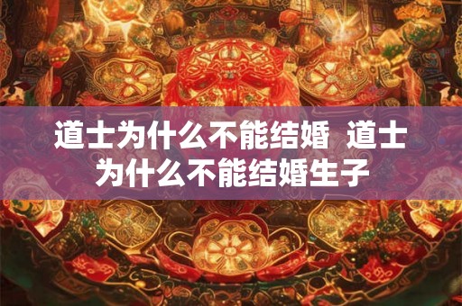 道士为什么不能结婚 道士为什么不能结婚生子 道士为什么不能结婚 道士为什么不能结婚生子