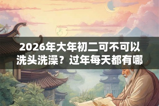 2026年大年初二可不可以洗头洗澡？过年每天都有哪些讲究？