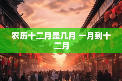 农历十二月是几月 一月到十二月