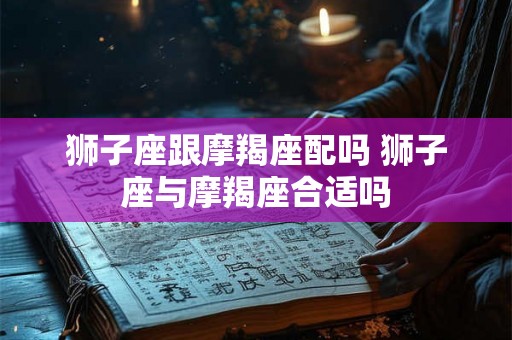 狮子座跟摩羯座配吗 狮子座与摩羯座合适吗