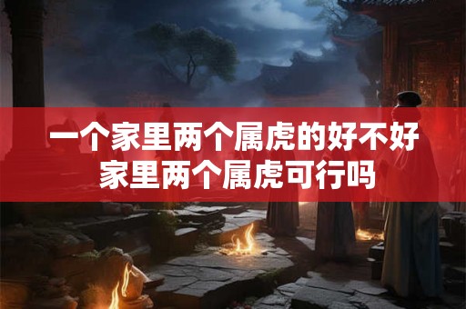 一个家里两个属虎的好不好 家里两个属虎可行吗