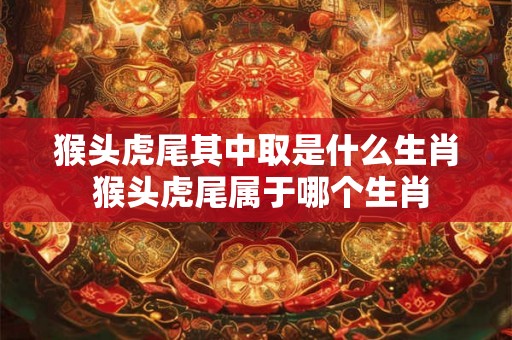 猴头虎尾其中取是什么生肖 猴头虎尾属于哪个生肖