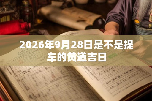 2026年9月28日是不是提车的黄道吉日