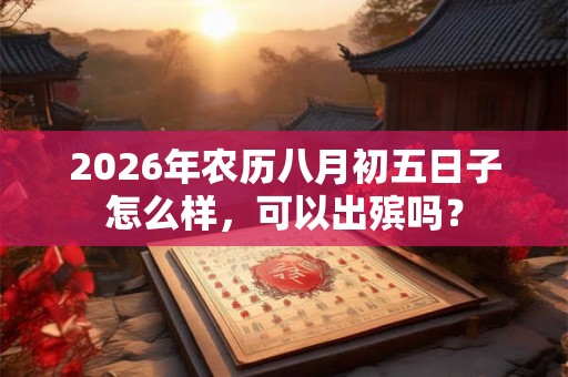 2026年农历八月初五日子怎么样,可以出殡吗? 2026年农历八月初五日子怎么样,可以出殡吗?