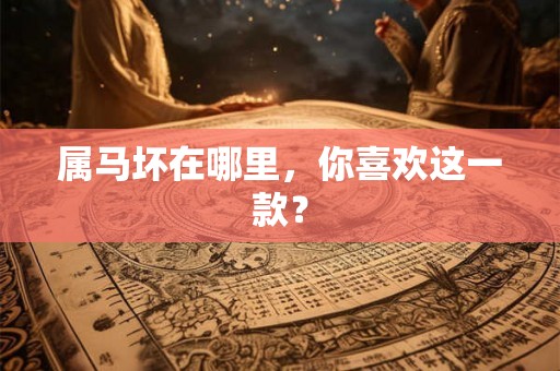 属马坏在哪里,你喜欢这一款? 属马坏在哪里,你喜欢这一款?