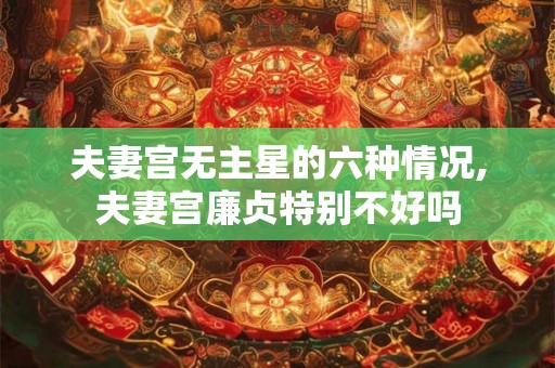 夫妻宫无主星的六种情况,夫妻宫廉贞特别不好吗