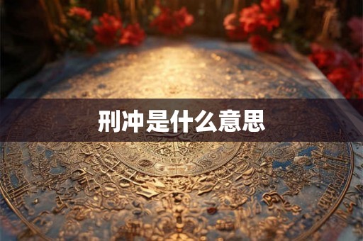 刑冲是什么意思 刑冲是什么意思