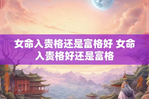 女命入贵格还是富格好 女命入贵格好还是富格