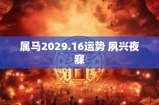属马2029.16运势 夙兴夜寐 属马2029.16运势 夙兴夜寐