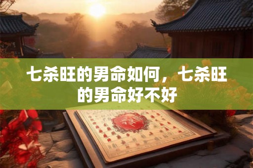 七杀旺的男命如何，七杀旺的男命好不好