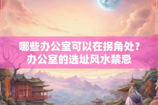 哪些办公室可以在拐角处？办公室的选址风水禁忌