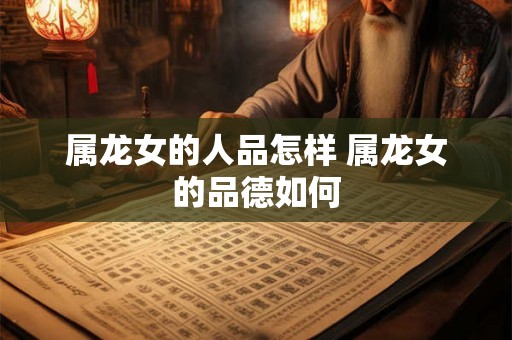 属龙女的人品怎样 属龙女的品德如何