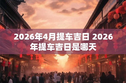 2026年4月提车吉日 2026年提车吉日是哪天