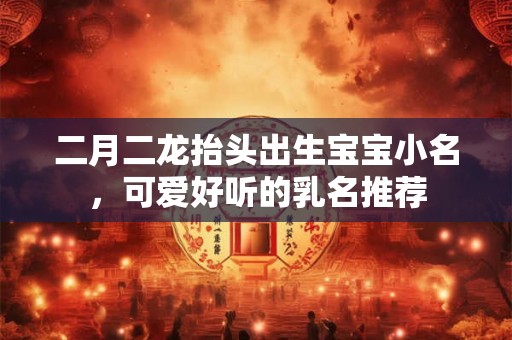 二月二龙抬头出生宝宝小名，可爱好听的乳名推荐